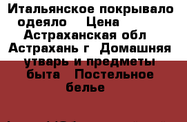 Итальянское покрывало- одеяло  › Цена ­ 5 000 - Астраханская обл., Астрахань г. Домашняя утварь и предметы быта » Постельное белье   